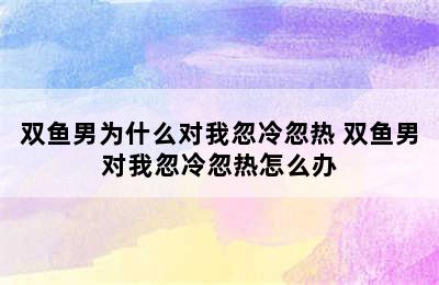 双鱼男为什么对我忽冷忽热 双鱼男对我忽冷忽热怎么办